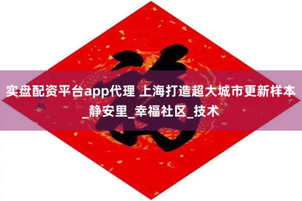 实盘配资平台app代理 上海打造超大城市更新样本_静安里_幸福社区_技术