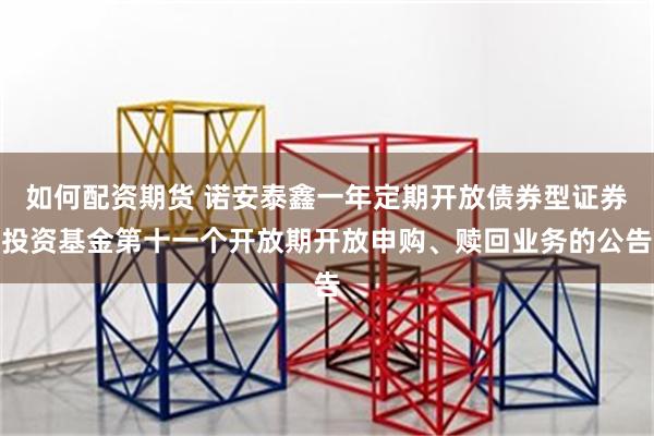 如何配资期货 诺安泰鑫一年定期开放债券型证券投资基金第十一个开放期开放申购、赎回业务的公告