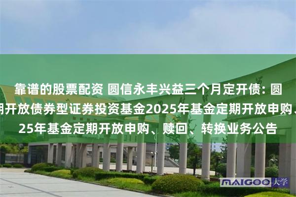 靠谱的股票配资 圆信永丰兴益三个月定开债: 圆信永丰兴益三个月定期开放债券型证券投资基金2025年基金定期开放申购、赎回、转换业务公告