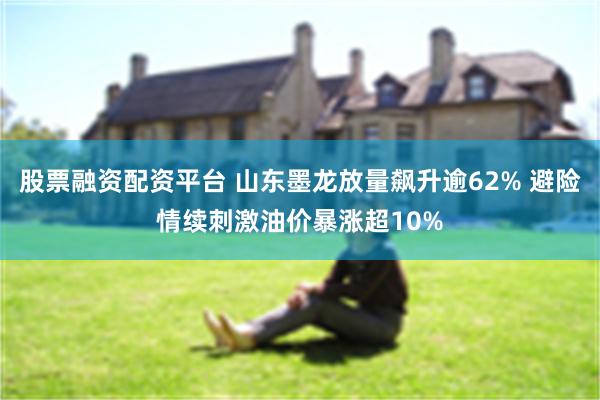 股票融资配资平台 山东墨龙放量飙升逾62% 避险情续刺激油价暴涨超10%