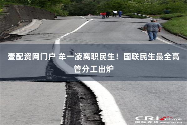 壹配资网门户 牟一凌离职民生！国联民生最全高管分工出炉