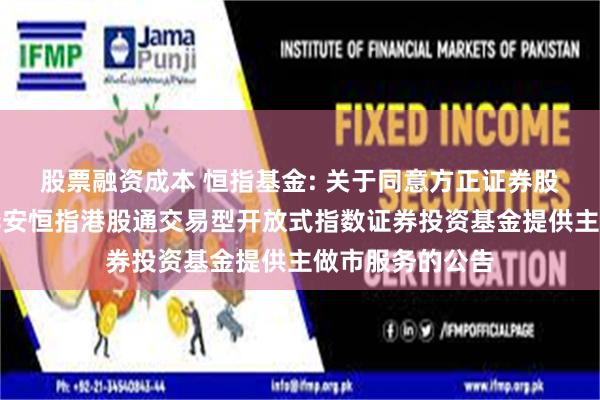 股票融资成本 恒指基金: 关于同意方正证券股份有限公司为华安恒指港股通交易型开放式指数证券投资基金提供主做市服务的公告
