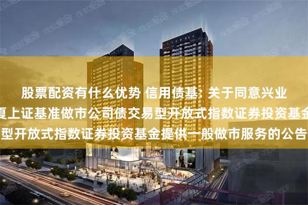股票配资有什么优势 信用债基: 关于同意兴业证券股份有限公司为华夏上证基准做市公司债交易型开放式指数证券投资基金提供一般做市服务的公告