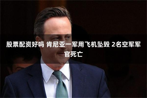 股票配资好吗 肯尼亚一军用飞机坠毁 2名空军军官死亡