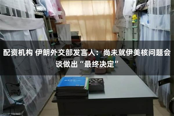 配资机构 伊朗外交部发言人：尚未就伊美核问题会谈做出“最终决定”