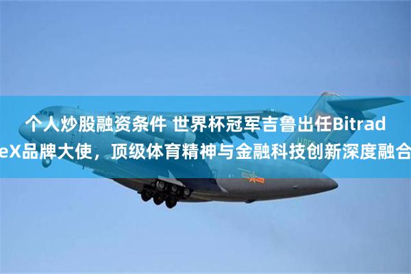 个人炒股融资条件 世界杯冠军吉鲁出任BitradeX品牌大使，顶级体育精神与金融科技创新深度融合