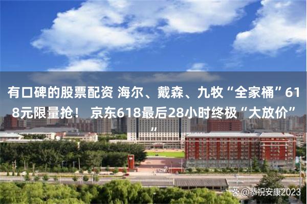 有口碑的股票配资 海尔、戴森、九牧“全家桶”618元限量抢！ 京东618最后28小时终极“大放价”