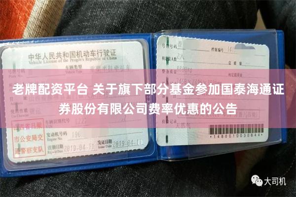 老牌配资平台 关于旗下部分基金参加国泰海通证券股份有限公司费率优惠的公告