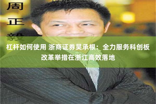 杠杆如何使用 浙商证券吴承根：全力服务科创板改革举措在浙江高效落地
