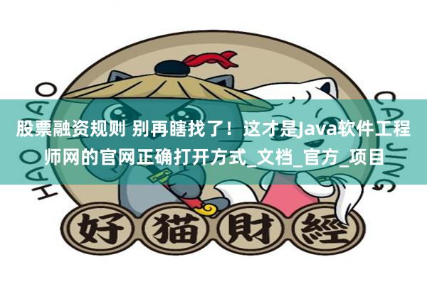 股票融资规则 别再瞎找了！这才是Java软件工程师网的官网正确打开方式_文档_官方_项目