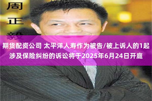 期货配资公司 太平洋人寿作为被告/被上诉人的1起涉及保险纠纷的诉讼将于2025年6月24日开庭