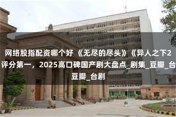 网络股指配资哪个好 《无尽的尽头》《异人之下2》评分第一，2025高口碑国产剧大盘点_剧集_豆瓣_台剧