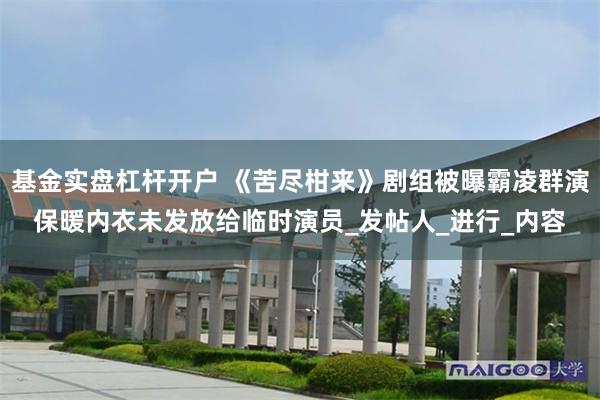 基金实盘杠杆开户 《苦尽柑来》剧组被曝霸凌群演保暖内衣未发放给临时演员_发帖人_进行_内容