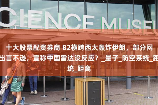 十大股票配资券商 B2横跨西太轰炸伊朗，部分网友出言不逊，宣称中国雷达没反应？_量子_防空系统_距离