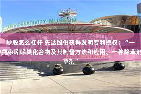 炒股怎么杠杆 先达股份获得发明专利授权：“一种氮杂吲哚类化合物及其制备方法和应用、一种除草剂”
