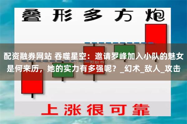 配资融券网站 吞噬星空：邀请罗峰加入小队的魅女是何来历，她的实力有多强呢？_幻术_敌人_攻击