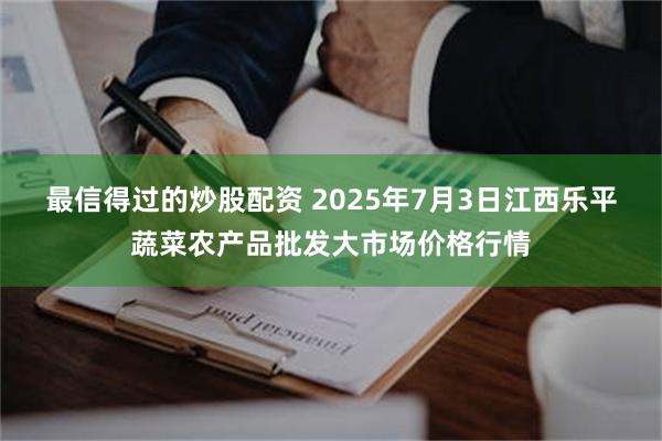 最信得过的炒股配资 2025年7月3日江西乐平蔬菜农产品批发大市场价格行情