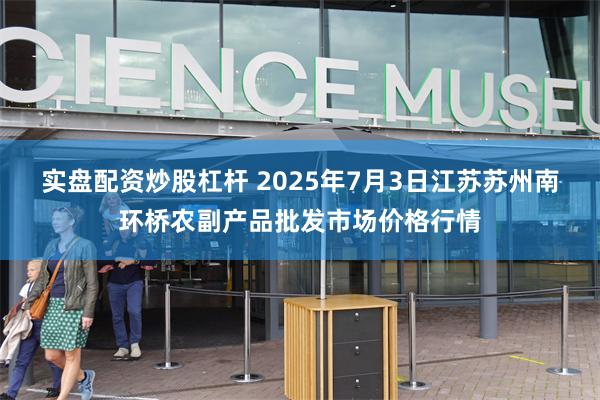 实盘配资炒股杠杆 2025年7月3日江苏苏州南环桥农副产品批发市场价格行情