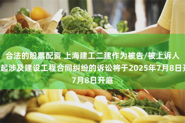 合法的股票配资 上海建工二建作为被告/被上诉人的1起涉及建设工程合同纠纷的诉讼将于2025年7月8日开庭