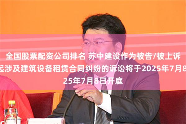 全国股票配资公司排名 苏中建设作为被告/被上诉人的1起涉及建筑设备租赁合同纠纷的诉讼将于2025年7月8日开庭
