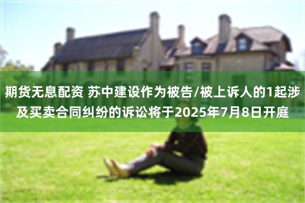 期货无息配资 苏中建设作为被告/被上诉人的1起涉及买卖合同纠纷的诉讼将于2025年7月8日开庭