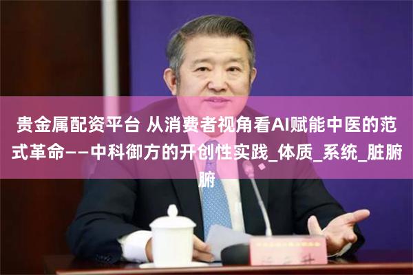 贵金属配资平台 从消费者视角看AI赋能中医的范式革命——中科御方的开创性实践_体质_系统_脏腑