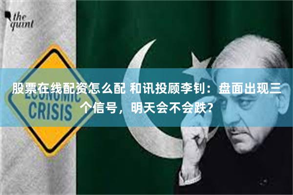 股票在线配资怎么配 和讯投顾李钊：盘面出现三个信号，明天会不会跌？