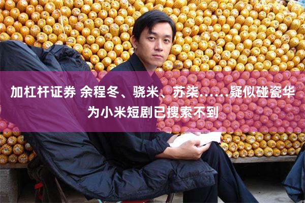 加杠杆证券 余程冬、骁米、苏柒……疑似碰瓷华为小米短剧已搜索不到