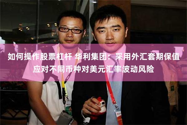 如何操作股票杠杆 华利集团：采用外汇套期保值应对不同币种对美元汇率波动风险