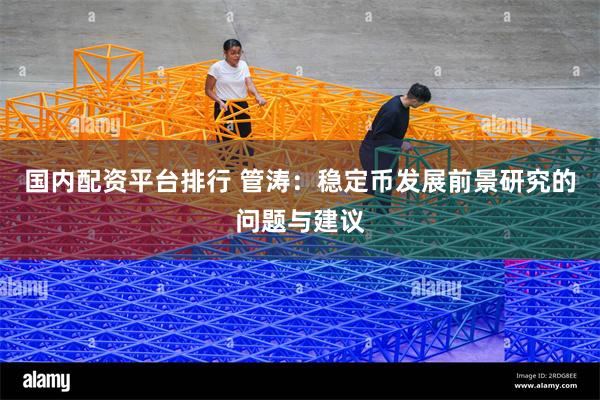 国内配资平台排行 管涛：稳定币发展前景研究的问题与建议