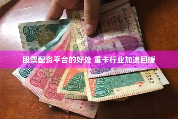 股票配资平台的好处 重卡行业加速回暖