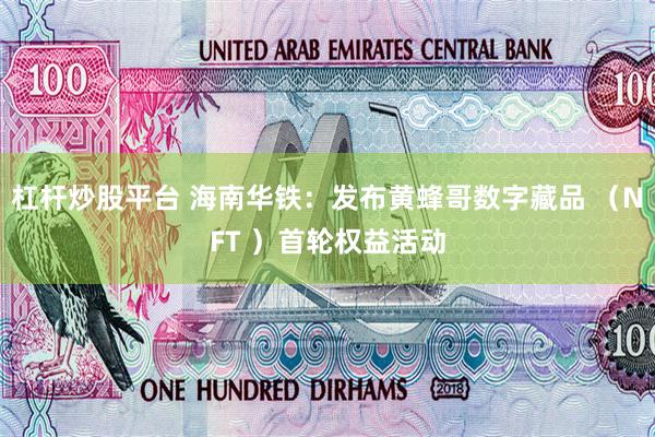 杠杆炒股平台 海南华铁：发布黄蜂哥数字藏品 （NFT ）首轮权益活动