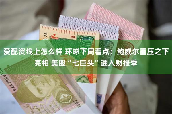 爱配资线上怎么样 环球下周看点：鲍威尔重压之下亮相 美股“七巨头”进入财报季