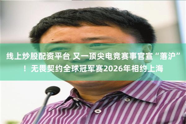 线上炒股配资平台 又一顶尖电竞赛事官宣“落沪”！无畏契约全球冠军赛2026年相约上海