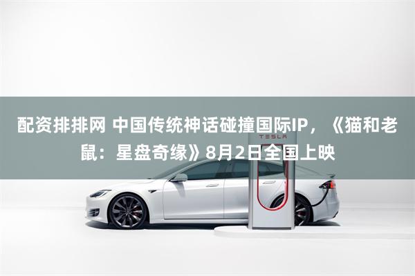 配资排排网 中国传统神话碰撞国际IP，《猫和老鼠：星盘奇缘》8月2日全国上映