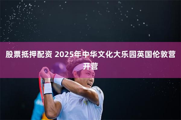 股票抵押配资 2025年中华文化大乐园英国伦敦营开营