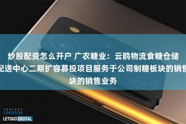 炒股配资怎么开户 广农糖业：云鸥物流食糖仓储智能配送中心二期扩容募投项目服务于公司制糖板块的销售业务