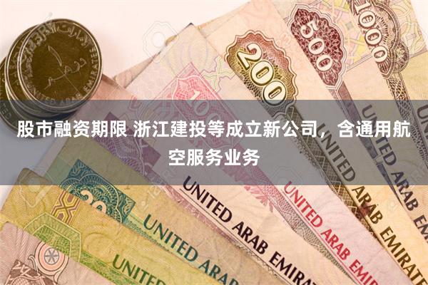 股市融资期限 浙江建投等成立新公司，含通用航空服务业务