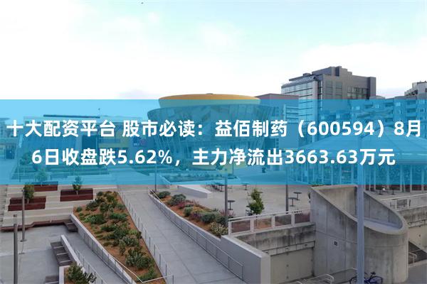 十大配资平台 股市必读：益佰制药（600594）8月6日收盘跌5.62%，主力净流出3663.63万元