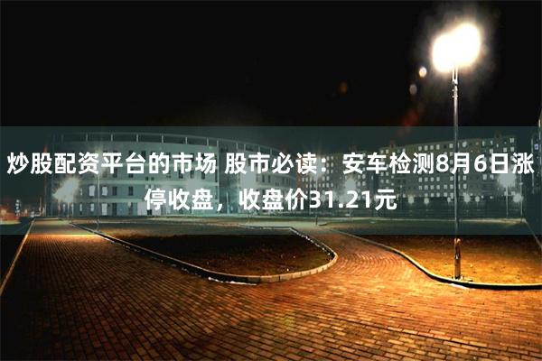 炒股配资平台的市场 股市必读：安车检测8月6日涨停收盘，收盘价31.21元