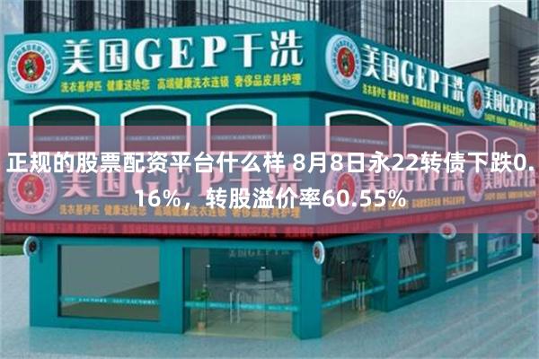 正规的股票配资平台什么样 8月8日永22转债下跌0.16%，转股溢价率60.55%