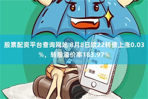 股票配资平台查询网站 8月8日欧22转债上涨0.03%，转股溢价率183.97%
