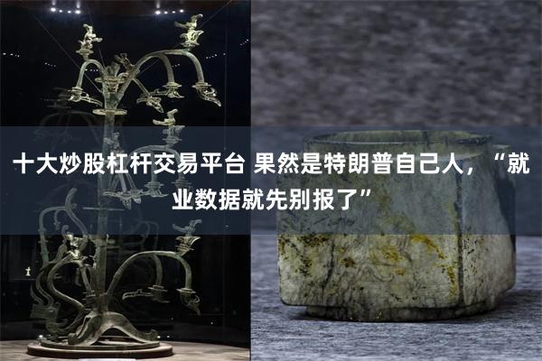 十大炒股杠杆交易平台 果然是特朗普自己人，“就业数据就先别报了”