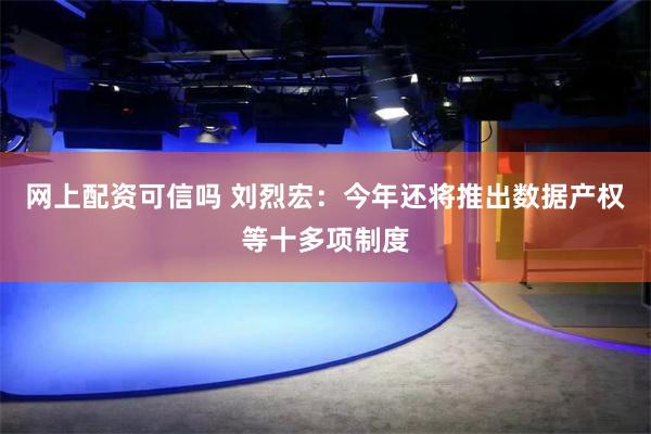 网上配资可信吗 刘烈宏：今年还将推出数据产权等十多项制度