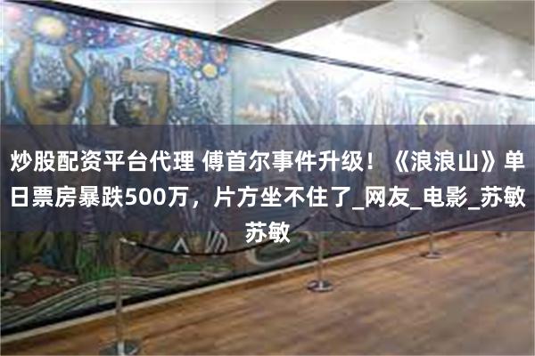 炒股配资平台代理 傅首尔事件升级！《浪浪山》单日票房暴跌500万，片方坐不住了_网友_电影_苏敏