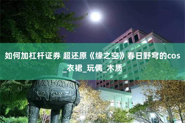 如何加杠杆证券 超还原《缘之空》春日野穹的cos_衣裙_玩偶_木质