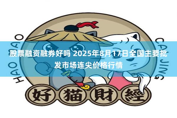 股票融资融券好吗 2025年8月17日全国主要批发市场连尖价格行情