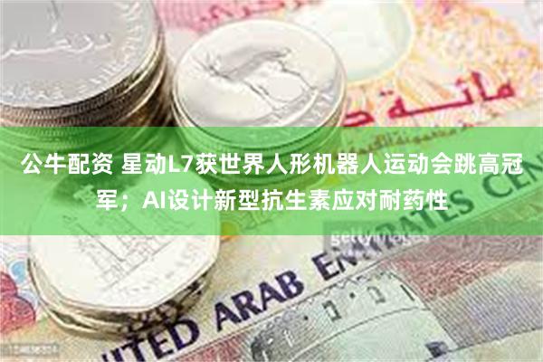 公牛配资 星动L7获世界人形机器人运动会跳高冠军；AI设计新型抗生素应对耐药性