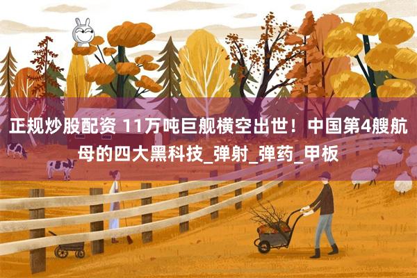 正规炒股配资 11万吨巨舰横空出世！中国第4艘航母的四大黑科技_弹射_弹药_甲板
