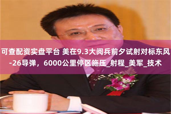 可查配资实盘平台 美在9.3大阅兵前夕试射对标东风-26导弹，6000公里停区施压_射程_美军_技术